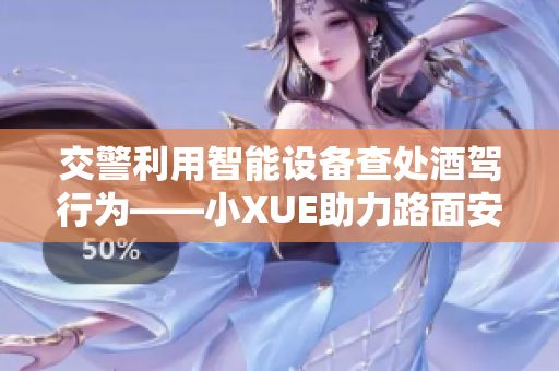 交警利用智能設(shè)備查處酒駕行為——小XUE助力路面安全