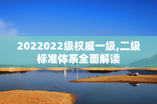 2022022級(jí)權(quán)威一級(jí),二級(jí)標(biāo)準(zhǔn)體系全面解讀