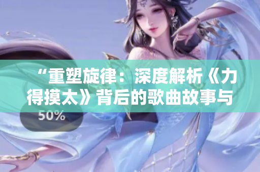 “重塑旋律：深度解析《力得摸太》背后的歌曲故事與情感表達(dá)”
