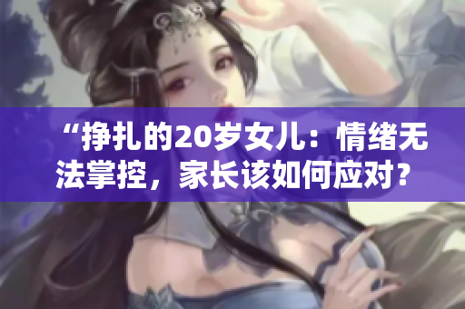 “掙扎的20歲女兒：情緒無法掌控，家長該如何應(yīng)對(duì)？”