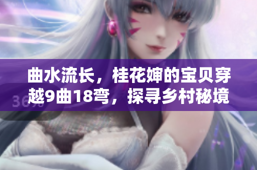 曲水流長(zhǎng)，桂花嬸的寶貝穿越9曲18彎，探尋鄉(xiāng)村秘境