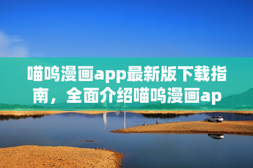 喵嗚漫畫app最新版下載指南，全面介紹喵嗚漫畫app下載安裝步驟
