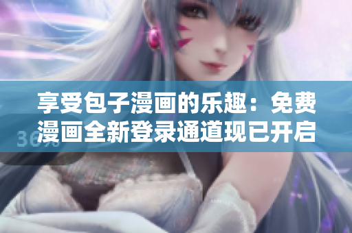 享受包子漫畫的樂趣：免費漫畫全新登錄通道現(xiàn)已開啟！
