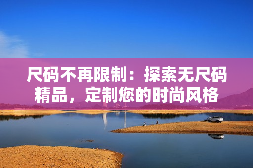 尺碼不再限制：探索無(wú)尺碼精品，定制您的時(shí)尚風(fēng)格