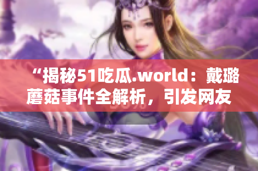 “揭秘51吃瓜.world：戴璐蘑菇事件全解析，引發(fā)網(wǎng)友熱議！”