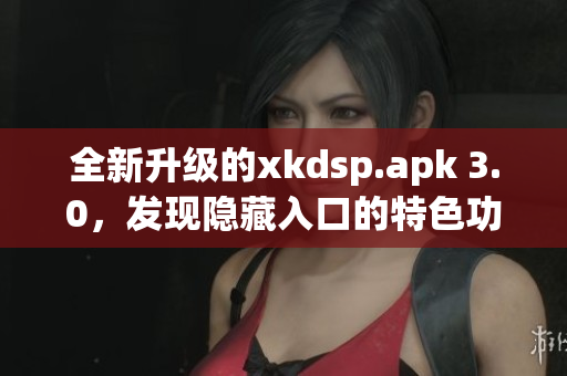 全新升級(jí)的xkdsp.apk 3.0，發(fā)現(xiàn)隱藏入口的特色功能讓你驚嘆！