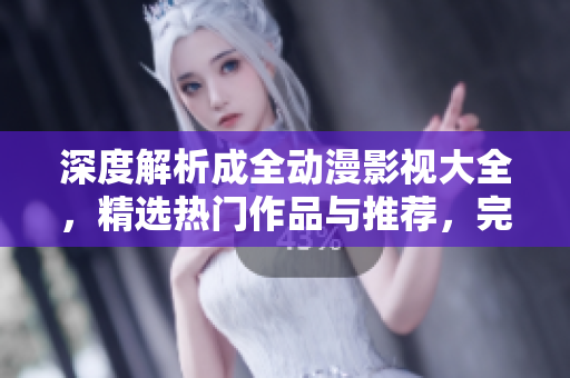 深度解析成全動(dòng)漫影視大全，精選熱門作品與推薦，完整介紹制作背景和精彩劇情