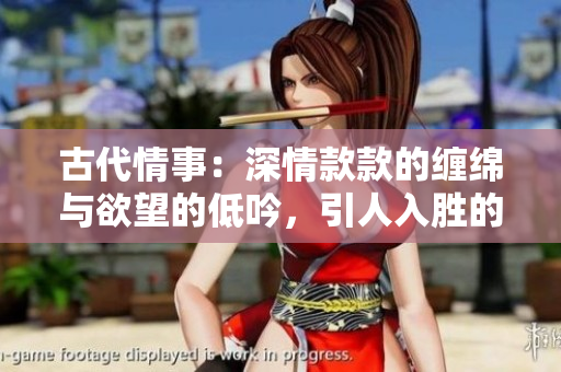 古代情事：深情款款的纏綿與欲望的低吟，引人入勝的銷魂體驗(yàn)  