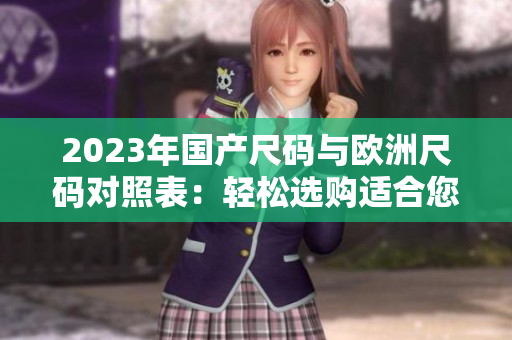 2023年國(guó)產(chǎn)尺碼與歐洲尺碼對(duì)照表：輕松選購(gòu)適合您的尺碼