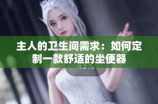 主人的衛(wèi)生間需求：如何定制一款舒適的坐便器