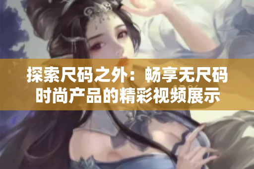 探索尺碼之外：暢享無(wú)尺碼時(shí)尚產(chǎn)品的精彩視頻展示