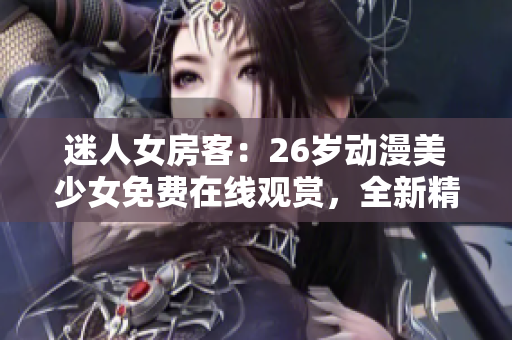 迷人女房客：26歲動(dòng)漫美少女免費(fèi)在線觀賞，全新精彩故事等你發(fā)現(xiàn)！