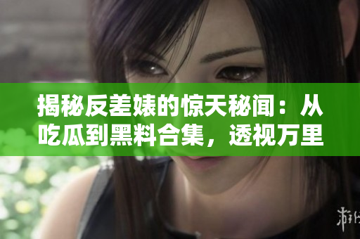 揭秘反差婊的驚天秘聞：從吃瓜到黑料合集，透視萬(wàn)里長(zhǎng)征背后的真相