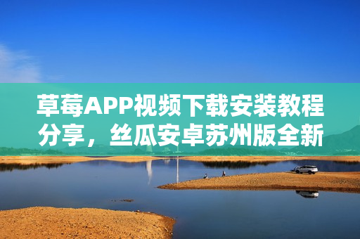 草莓APP視頻下載安裝教程分享，絲瓜安卓蘇州版全新使用體驗(yàn)介紹