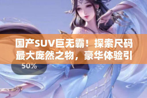 國產(chǎn)SUV巨無霸！探索尺碼最大龐然之物，豪華體驗(yàn)引領(lǐng)新潮流