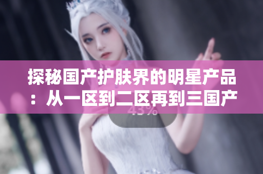 探秘國產(chǎn)護(hù)膚界的明星產(chǎn)品：從一區(qū)到二區(qū)再到三國產(chǎn)精華液，護(hù)膚界的新寵兒！