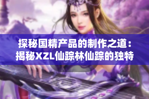 探秘國精產(chǎn)品的制作之道：揭秘XZL仙蹤林仙蹤的獨(dú)特工藝