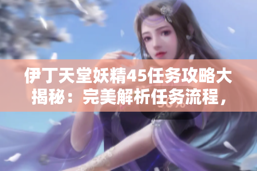 伊丁天堂妖精45任務(wù)攻略大揭秘：完美解析任務(wù)流程，助你輕松完成