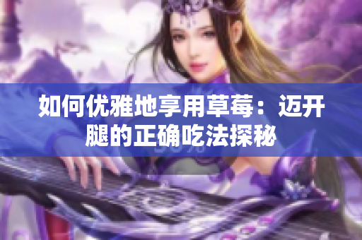 如何優(yōu)雅地享用草莓：邁開(kāi)腿的正確吃法探秘