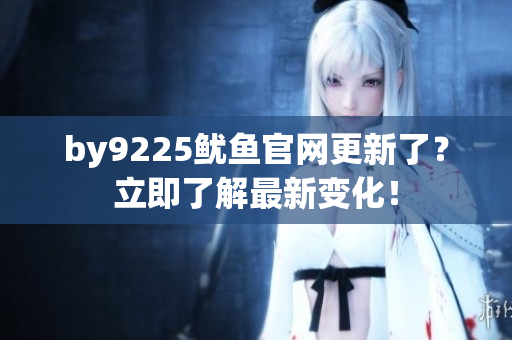 by9225魷魚(yú)官網(wǎng)更新了？立即了解最新變化！
