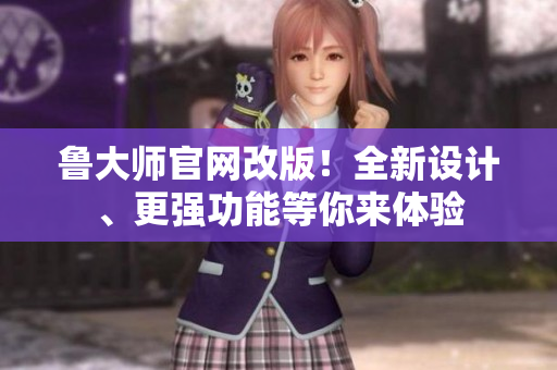 魯大師官網(wǎng)改版！全新設(shè)計(jì)、更強(qiáng)功能等你來(lái)體驗(yàn)
