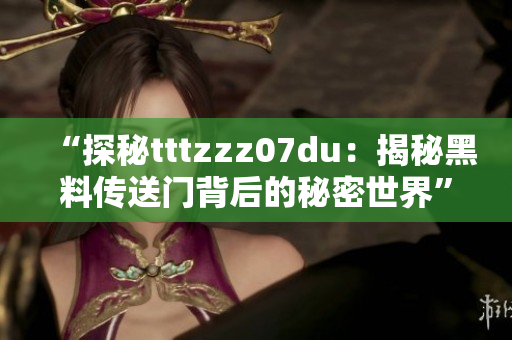 “探秘tttzzz07du：揭秘黑料傳送門背后的秘密世界”