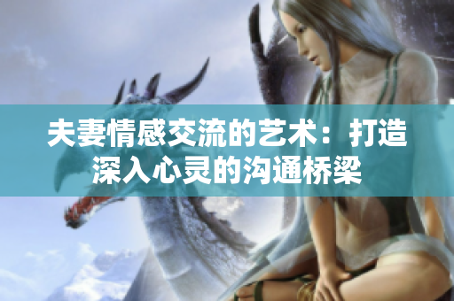 夫妻情感交流的藝術(shù)：打造深入心靈的溝通橋梁