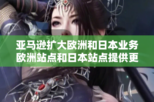 亞馬遜擴(kuò)大歐洲和日本業(yè)務(wù)歐洲站點(diǎn)和日本站點(diǎn)提供更多產(chǎn)品和服務(wù)