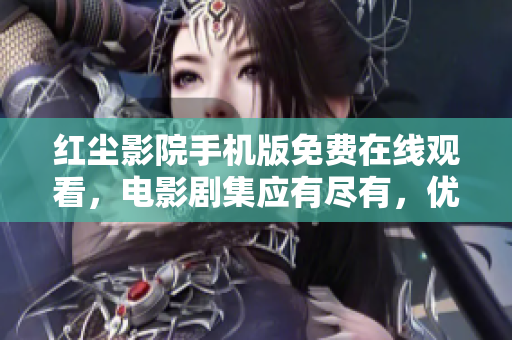紅塵影院手機(jī)版免費(fèi)在線觀看，電影劇集應(yīng)有盡有，優(yōu)質(zhì)資源隨時(shí)享受