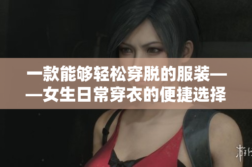 一款能夠輕松穿脫的服裝——女生日常穿衣的便捷選擇