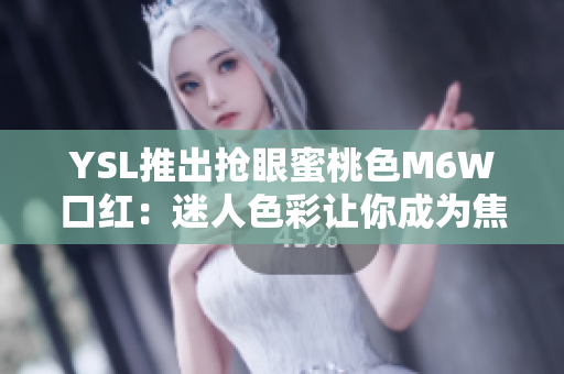 YSL推出搶眼蜜桃色M6W口紅：迷人色彩讓你成為焦點