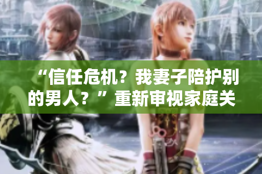 “信任危機(jī)？我妻子陪護(hù)別的男人？”重新審視家庭關(guān)系的頭條新聞