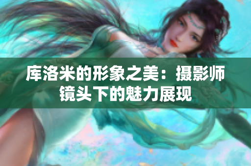 庫(kù)洛米的形象之美：攝影師鏡頭下的魅力展現(xiàn)