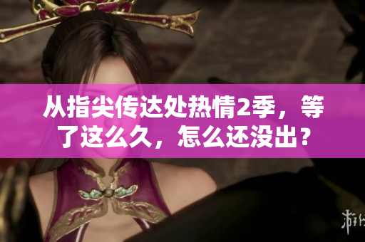 從指尖傳達(dá)處熱情2季，等了這么久，怎么還沒(méi)出？
