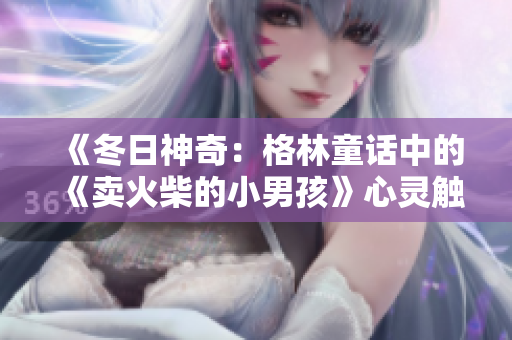 《冬日神奇：格林童話中的《賣(mài)火柴的小男孩》心靈觸動(dòng)》