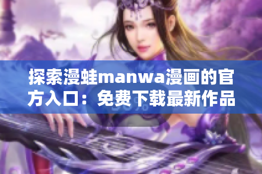 探索漫蛙manwa漫畫(huà)的官方入口：免費(fèi)下載最新作品，暢享精彩閱讀體驗(yàn)！