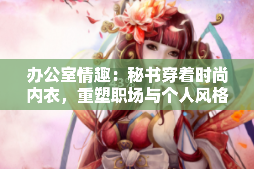 辦公室情趣：秘書(shū)穿著時(shí)尚內(nèi)衣，重塑職場(chǎng)與個(gè)人風(fēng)格的完美平衡