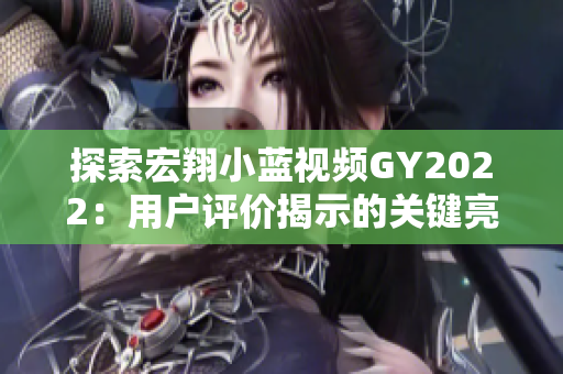 探索宏翔小藍(lán)視頻GY2022：用戶評(píng)價(jià)揭示的關(guān)鍵亮點(diǎn)與挑戰(zhàn)