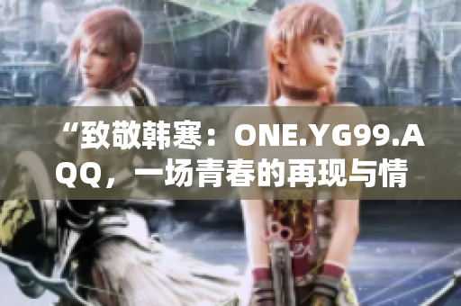 “致敬韓寒：ONE.YG99.AQQ，一場青春的再現(xiàn)與情感的探索”