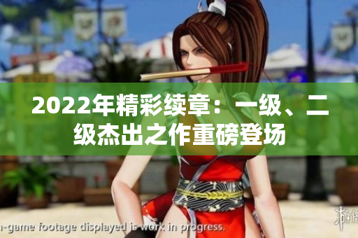 2022年精彩續(xù)章：一級、二級杰出之作重磅登場