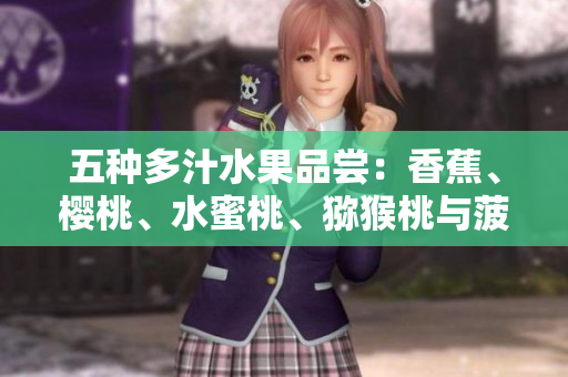 五種多汁水果品嘗：香蕉、櫻桃、水蜜桃、獼猴桃與菠蘿一網(wǎng)打盡