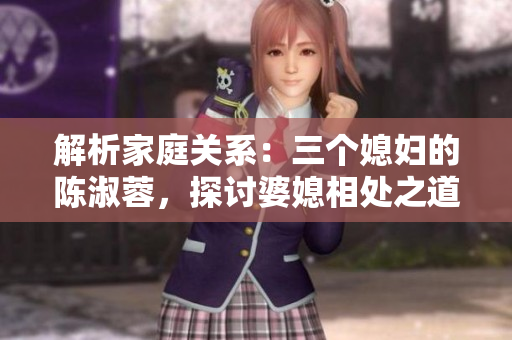解析家庭關系：三個媳婦的陳淑蓉，探討婆媳相處之道