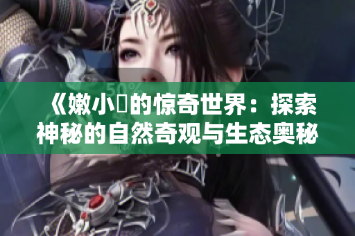 《嫩小槡的驚奇世界：探索神秘的自然奇觀與生態(tài)奧秘》