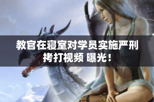 教官在寢室對(duì)學(xué)員實(shí)施嚴(yán)刑拷打視頻 曝光！
