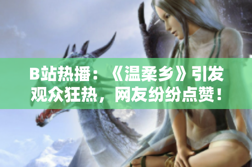 B站熱播：《溫柔鄉(xiāng)》引發(fā)觀眾狂熱，網(wǎng)友紛紛點(diǎn)贊！