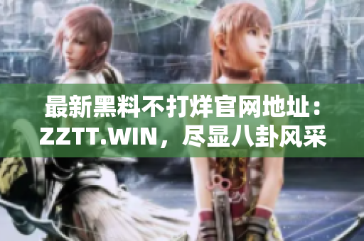 最新黑料不打烊官網(wǎng)地址：ZZTT.WIN，盡顯八卦風(fēng)采