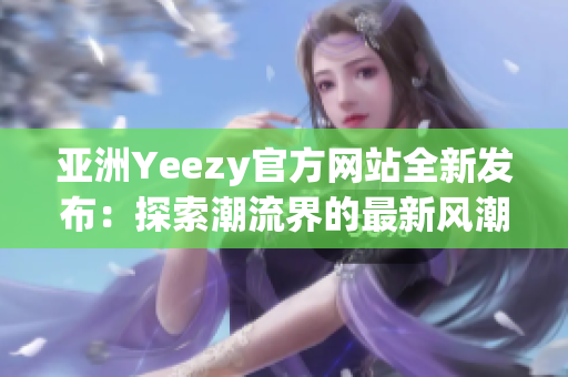 亞洲Yeezy官方網(wǎng)站全新發(fā)布：探索潮流界的最新風(fēng)潮！