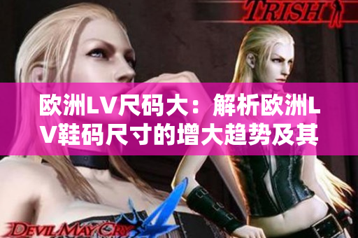 歐洲LV尺碼大：解析歐洲LV鞋碼尺寸的增大趨勢(shì)及其影響