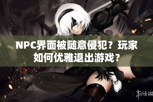 NPC界面被隨意侵犯？玩家如何優(yōu)雅退出游戲？