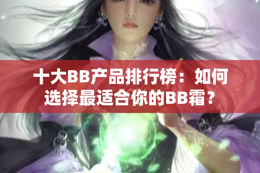 十大BB產(chǎn)品排行榜：如何選擇最適合你的BB霜？